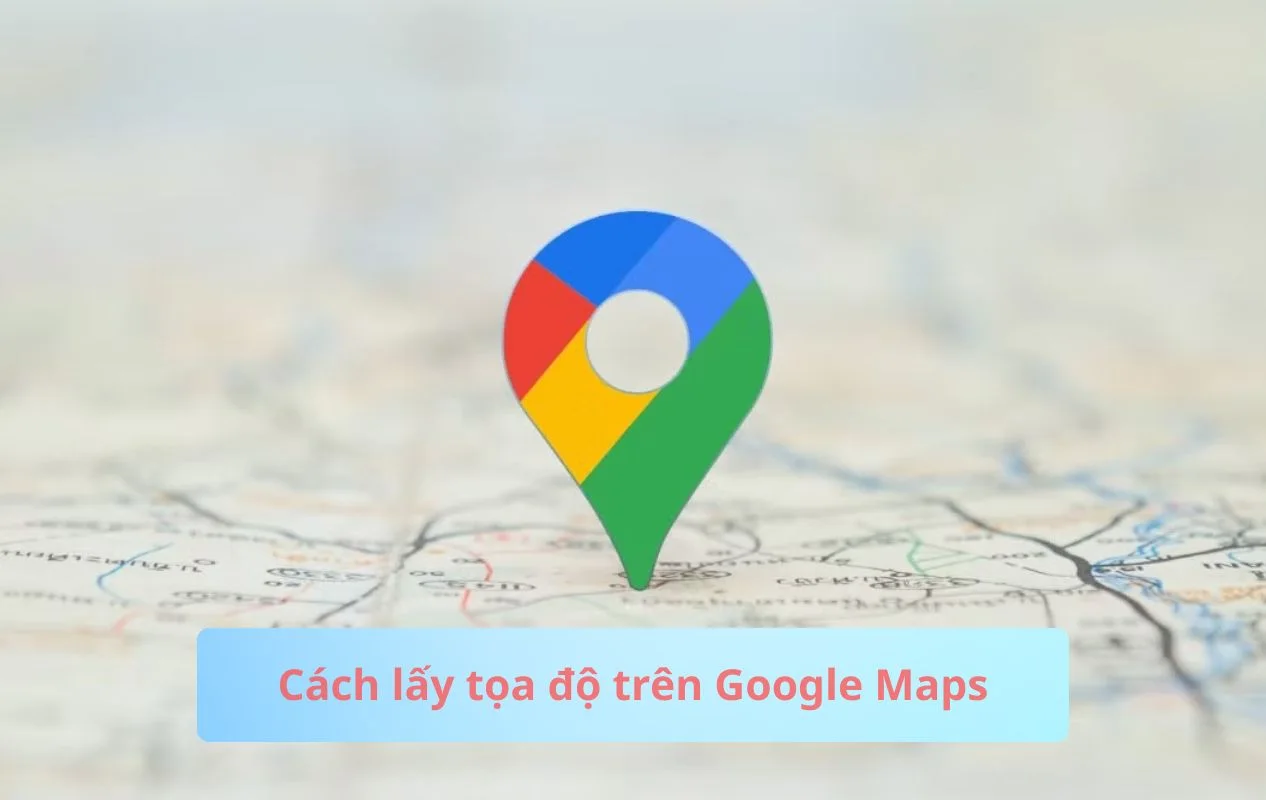 Cách lấy tọa độ trên Google Maps